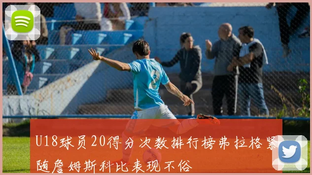 U18球员20得分次数排行榜弗拉格紧随詹姆斯科比表现不俗