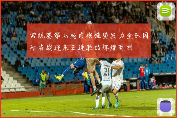 常规赛第七轮内线强势发力全队团结奋战迎来五连胜的辉煌时刻