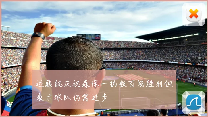 远藤航庆祝森保一执教百场胜利但表示球队仍需进步