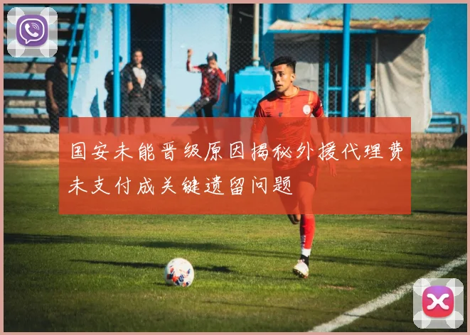 国安未能晋级原因揭秘外援代理费未支付成关键遗留问题