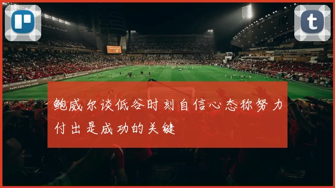 鲍威尔谈低谷时刻自信心态称努力付出是成功的关键