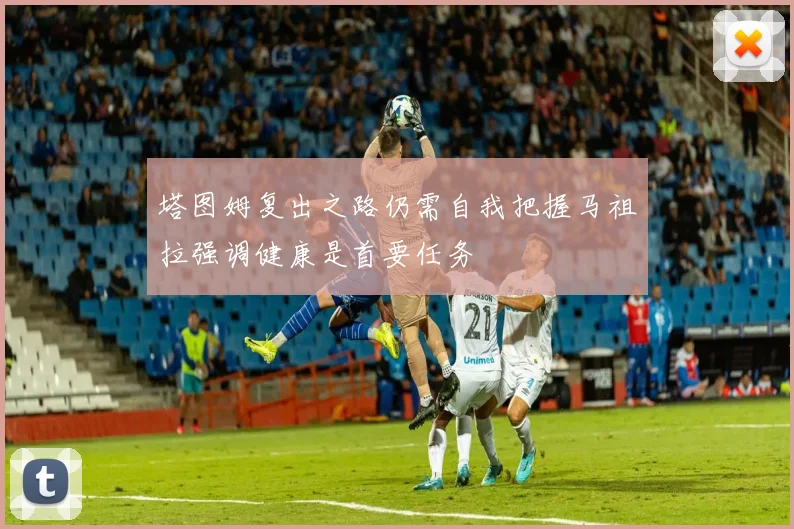 塔图姆复出之路仍需自我把握马祖拉强调健康是首要任务