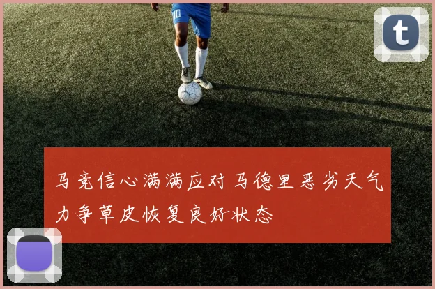 马竞信心满满应对马德里恶劣天气力争草皮恢复良好状态