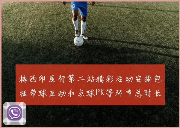 梅西印度行第二站精彩活动安排包括带球互动和点球PK等环节总时长80分钟