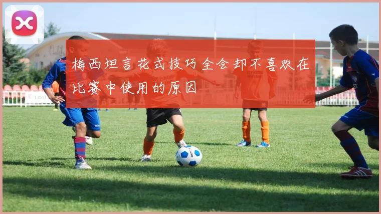 梅西坦言花式技巧全会却不喜欢在比赛中使用的原因