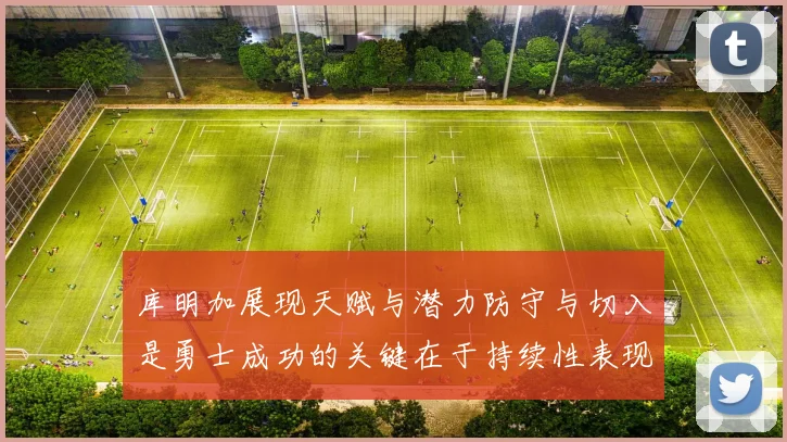 库明加展现天赋与潜力防守与切入是勇士成功的关键在于持续性表现
