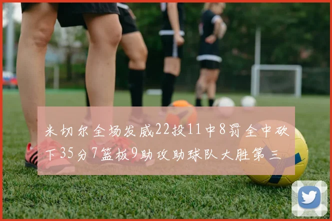 米切尔全场发威22投11中8罚全中砍下35分7篮板9助攻助球队大胜第三节独得20分