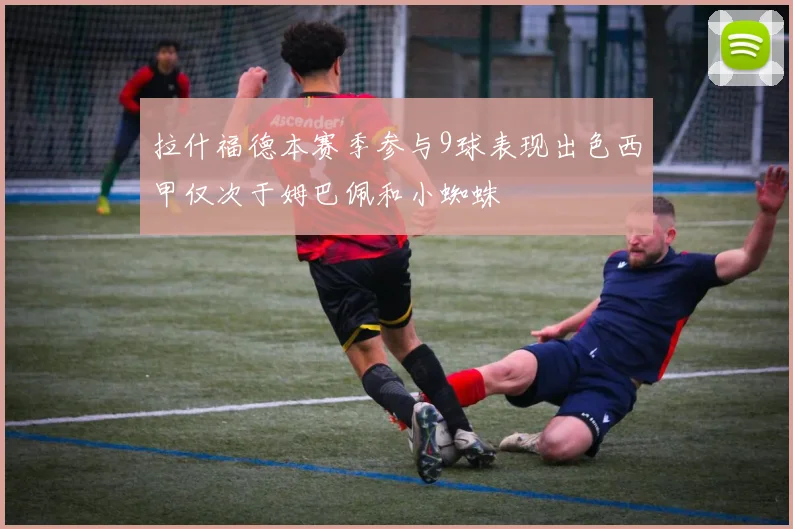 拉什福德本赛季参与9球表现出色西甲仅次于姆巴佩和小蜘蛛