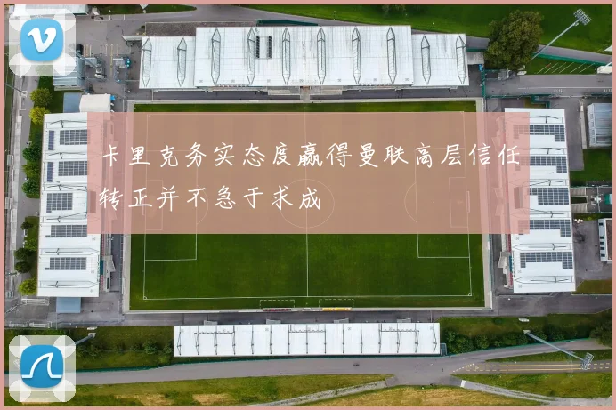 卡里克务实态度赢得曼联高层信任转正并不急于求成