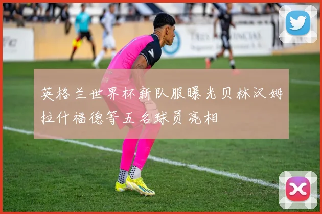 英格兰世界杯新队服曝光贝林汉姆拉什福德等五名球员亮相