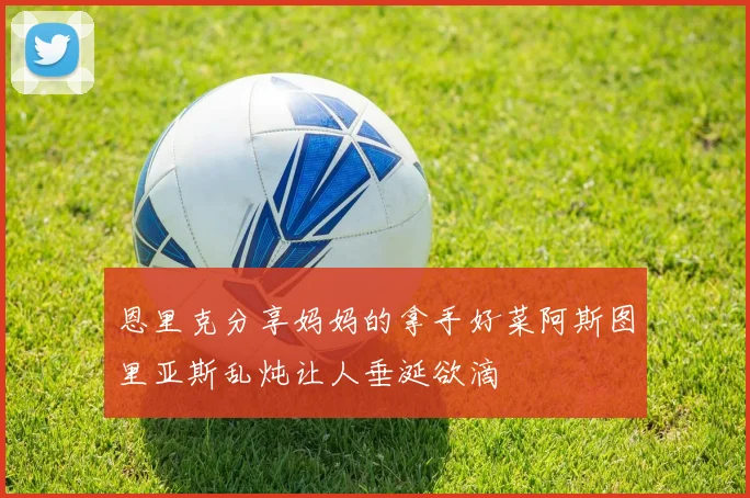 恩里克分享妈妈的拿手好菜阿斯图里亚斯乱炖让人垂涎欲滴