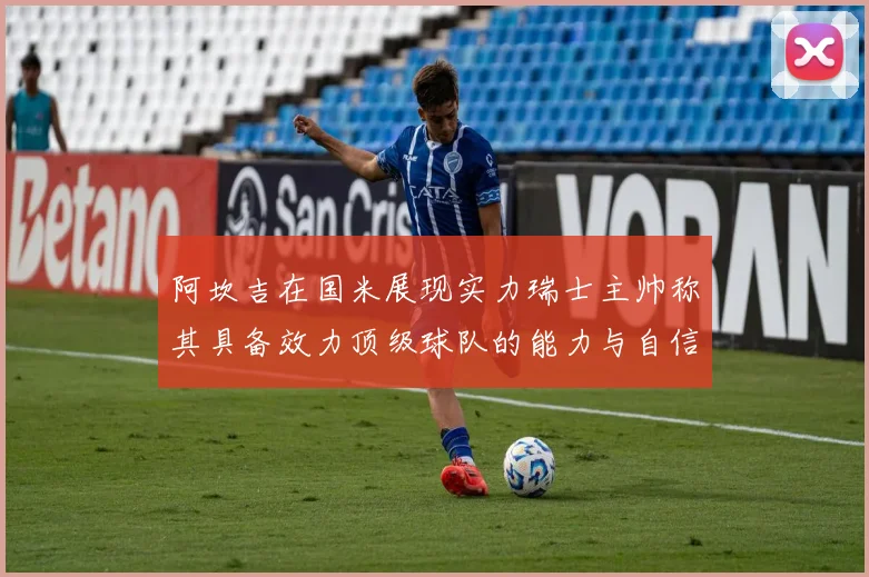 阿坎吉在国米展现实力瑞士主帅称其具备效力顶级球队的能力与自信