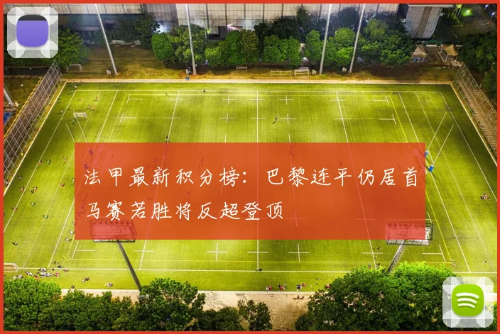 法甲最新积分榜：巴黎连平仍居首马赛若胜将反超登顶