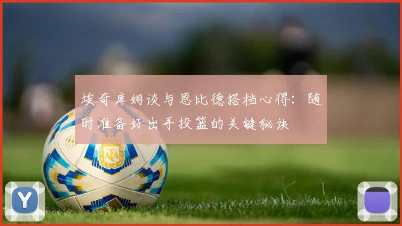 埃奇库姆谈与恩比德搭档心得：随时准备好出手投篮的关键秘诀