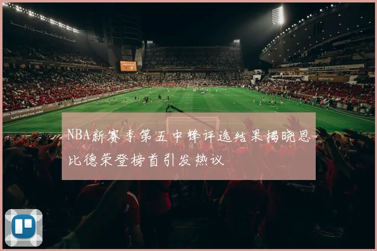 NBA新赛季第五中锋评选结果揭晓恩比德荣登榜首引发热议