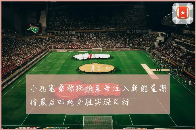 小孔塞桑称斯帕莱蒂注入新能量期待最后四轮全胜实现目标